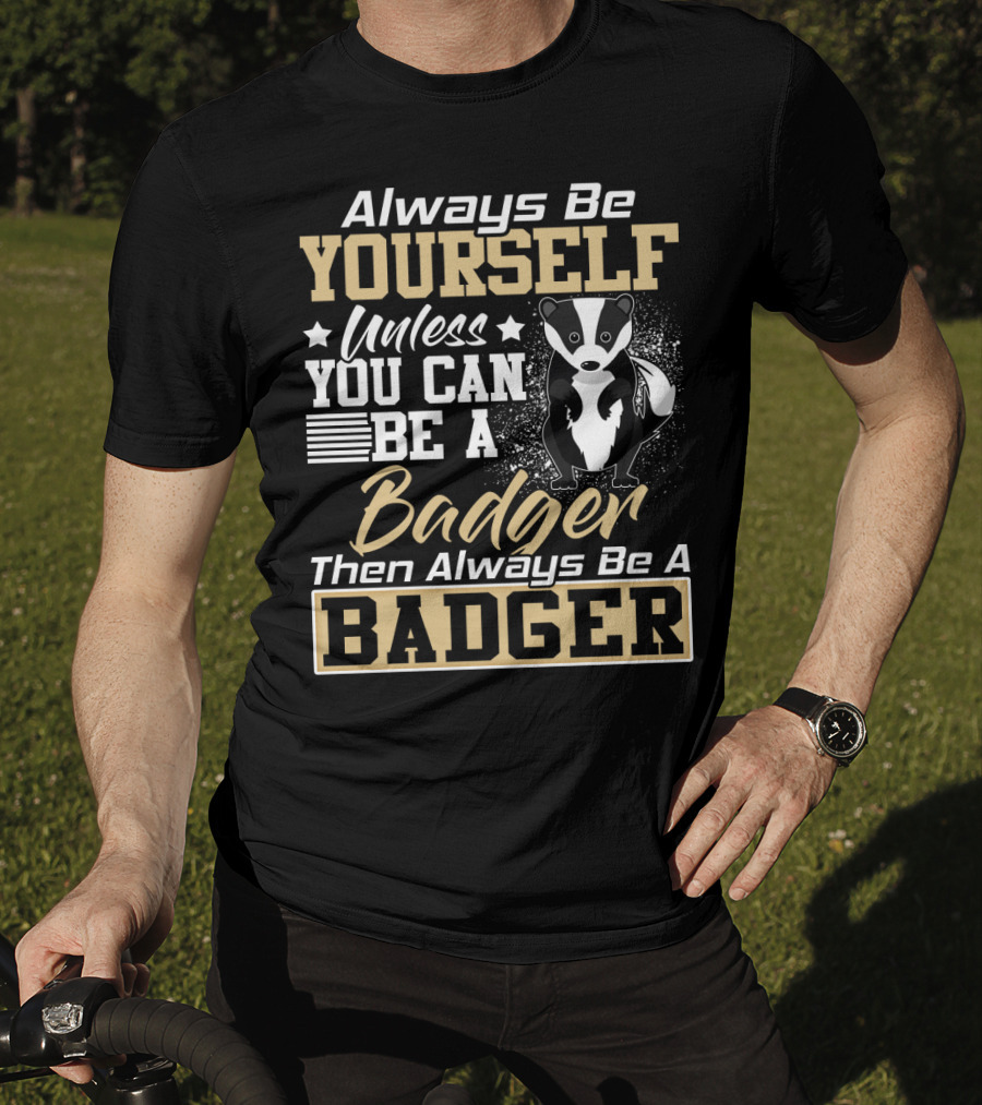 Always Be Yourself Unless You Can Be A Badger Then Always Be A Badger T-Shirt