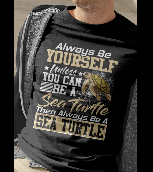 Always Be Yourself Unless You Can Be A Sea Turtle Then Always Be A Sea Turtle T-Shirt