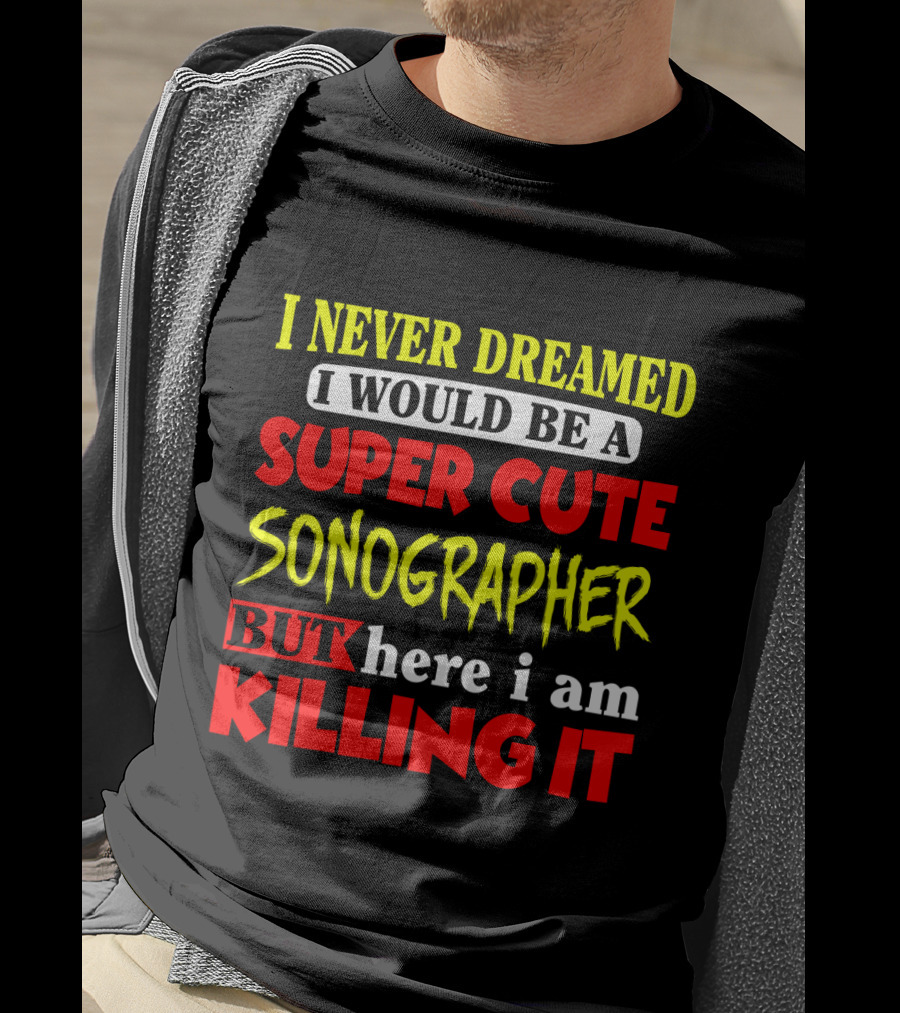 I Never Dreamed I Would Be A Super Cute Sonographer But Here I Am Killing It T-Shirt