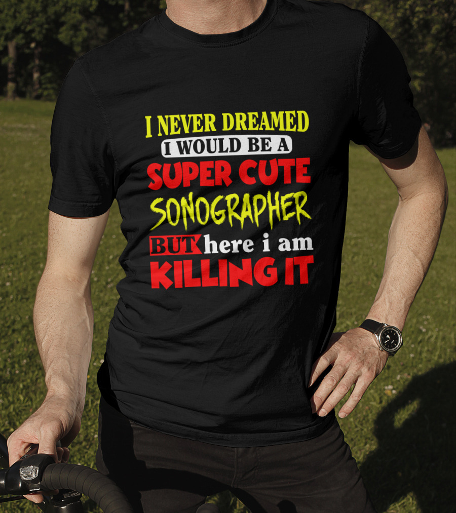 I Never Dreamed I Would Be A Super Cute Sonographer But Here I Am Killing It T-Shirt