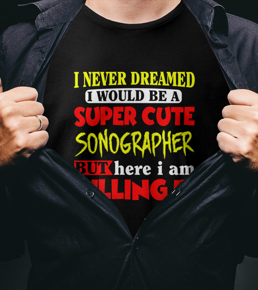 I Never Dreamed I Would Be A Super Cute Sonographer But Here I Am Killing It T-Shirt