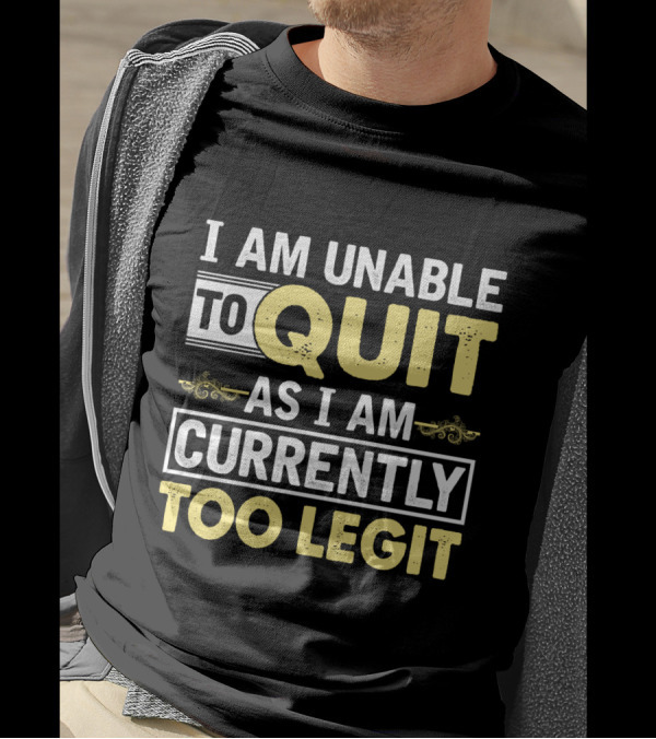 I Am Unable To Quit As I Am Currently Too Legit T-Shirt