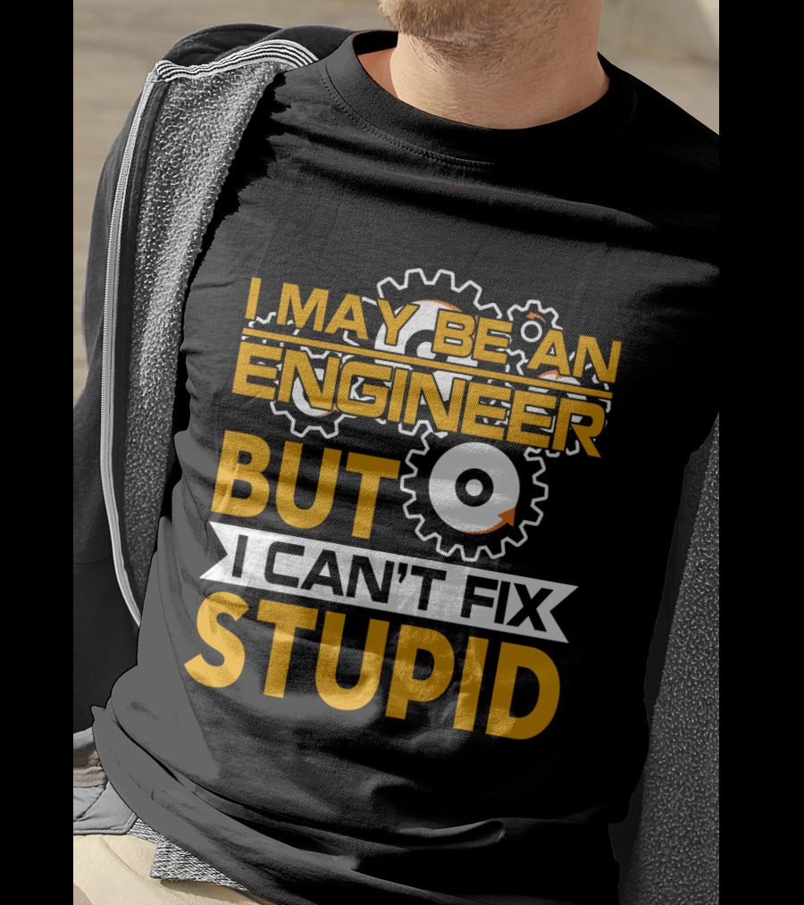 I May Be An Engineer But I Can't Fix Stupid T-Shirt