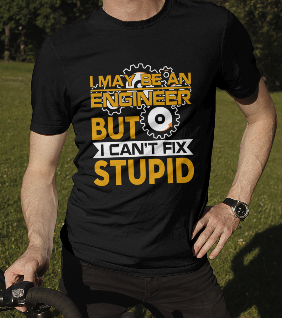 I May Be An Engineer But I Can't Fix Stupid T-Shirt
