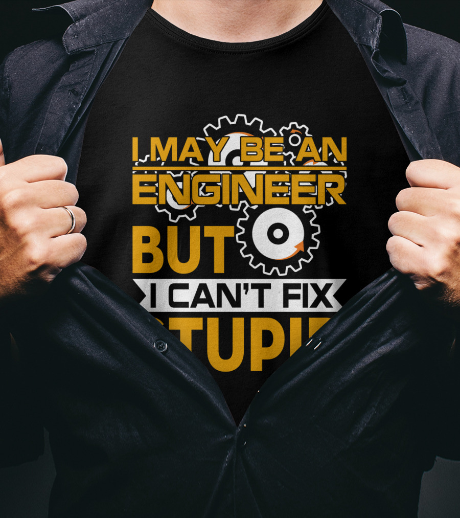 I May Be An Engineer But I Can't Fix Stupid T-Shirt