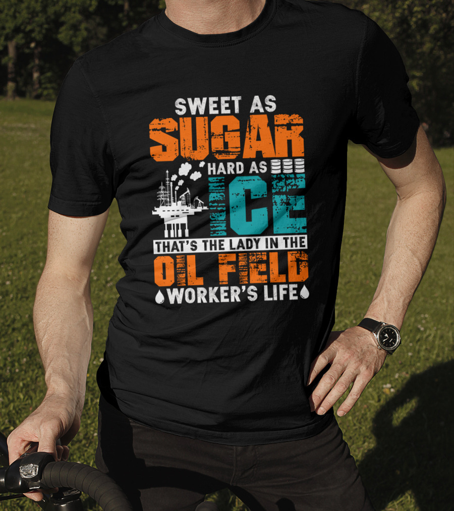 Sweet As Sugar Hard As Ice That's The Lady In The Oil Field Worker's Life T-Shirt