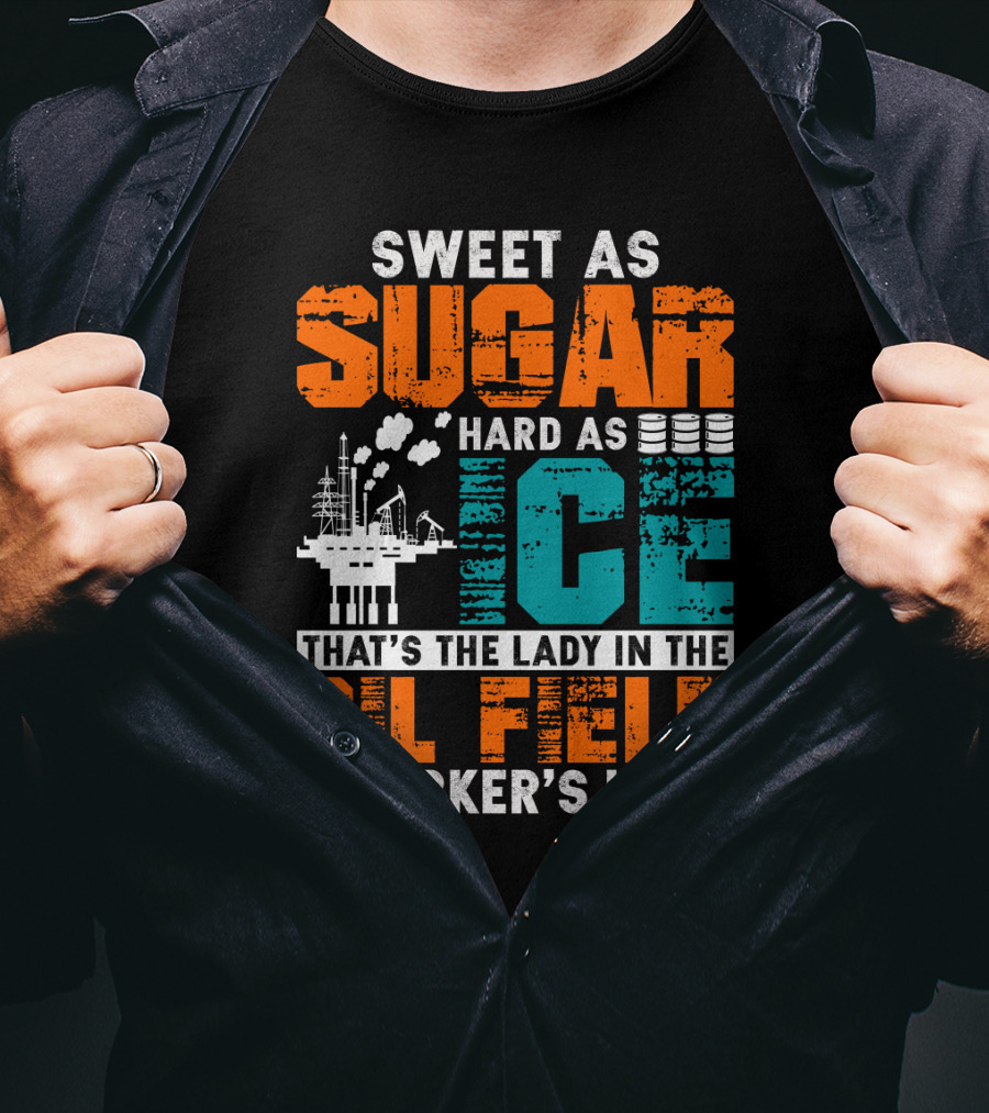 Sweet As Sugar Hard As Ice That's The Lady In The Oil Field Worker's Life T-Shirt