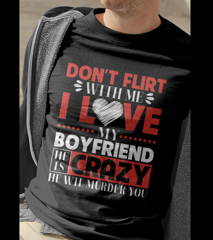 Don't Flirt With ME I Love My Boyfriend He Is Crazy He Will Murder You T-Shirt