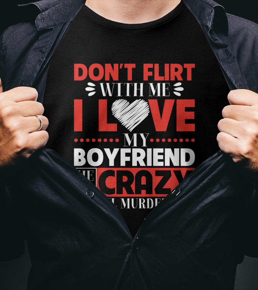 Don't Flirt With ME I Love My Boyfriend He Is Crazy He Will Murder You T-Shirt
