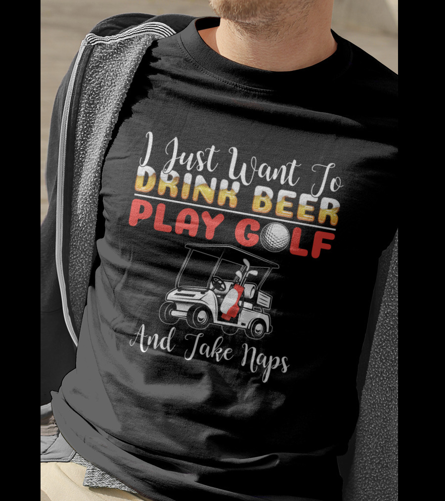 I Just Want To Drink Beer Play Golf And Take Naps T-Shirt