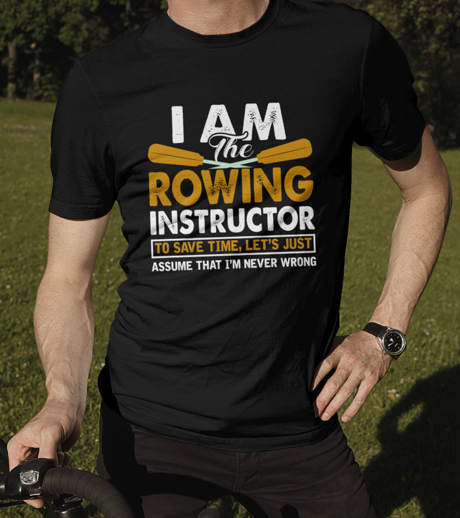 I Am The Rowing Instructor To Save Time, Let's Just Assume That I'm Never Wrong T-Shirt