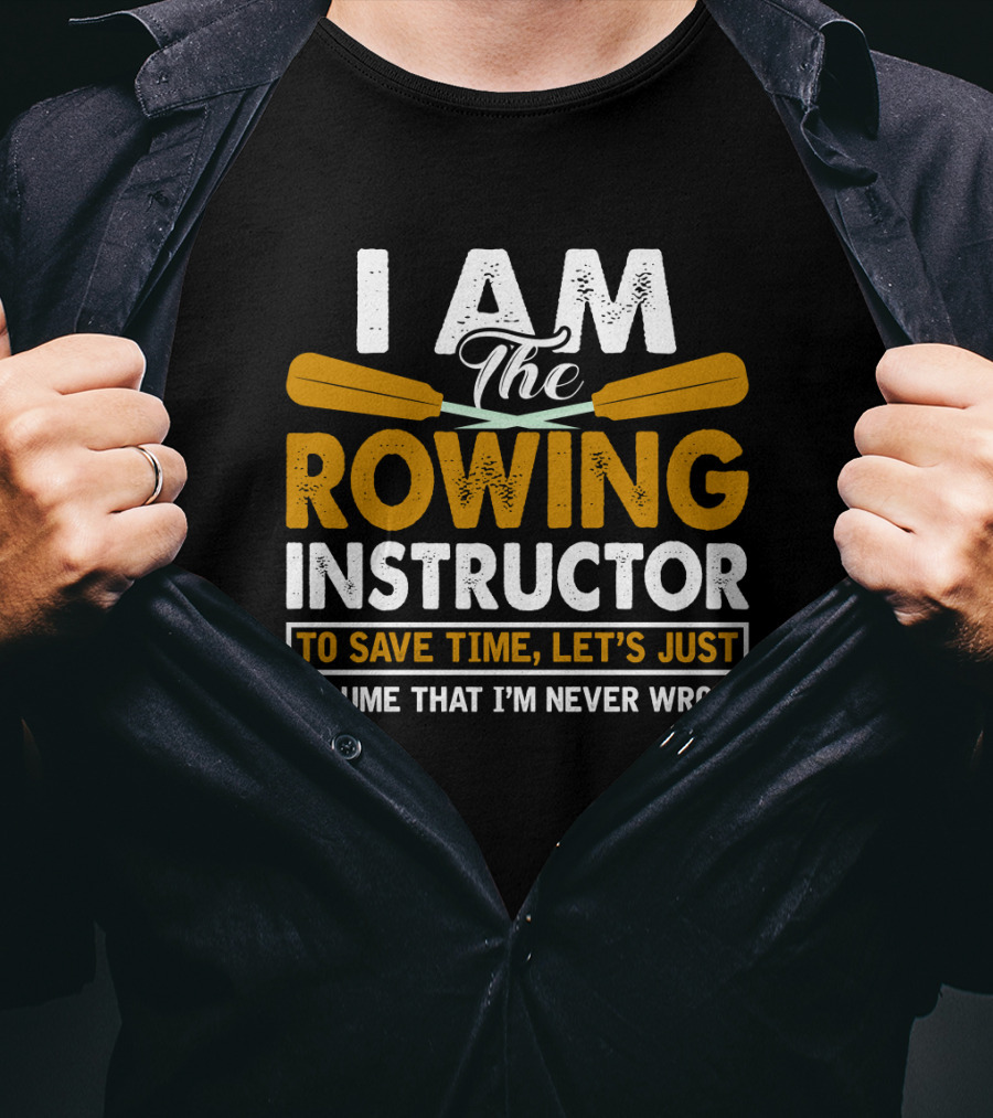 I Am The Rowing Instructor To Save Time, Let's Just Assume That I'm Never Wrong T-Shirt