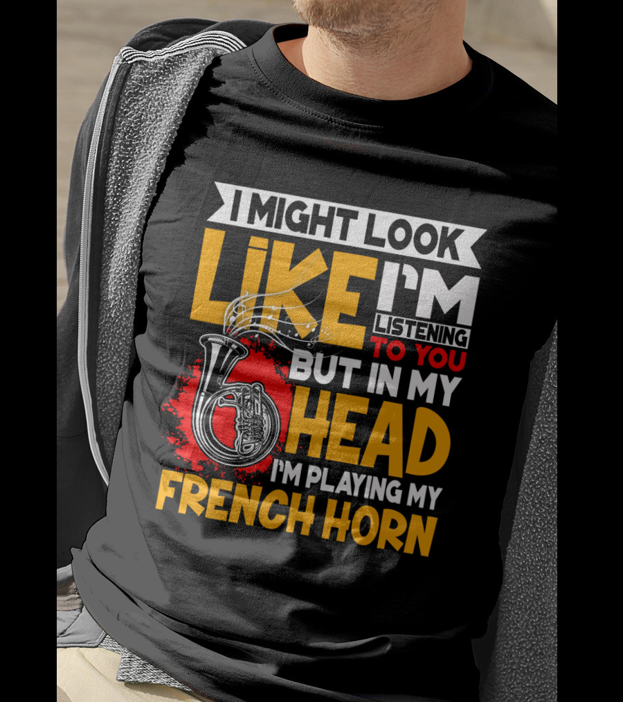 I Might Look Like I'm Listening To You But In My Head I'm Playing My French Horn T-Shirt