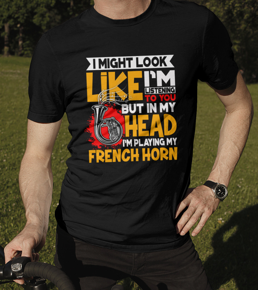I Might Look Like I'm Listening To You But In My Head I'm Playing My French Horn T-Shirt