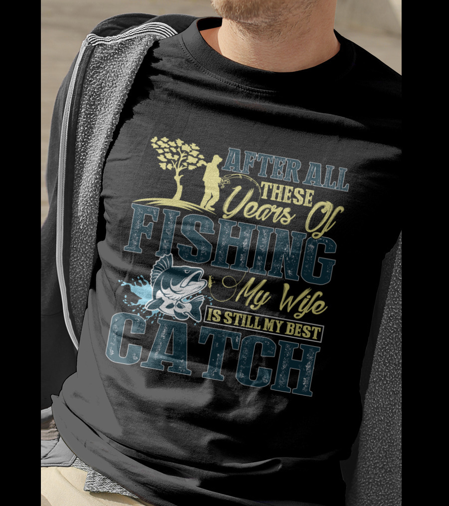After All These Years Of Fishing My Wife Is Still My Best Catch T-Shirt