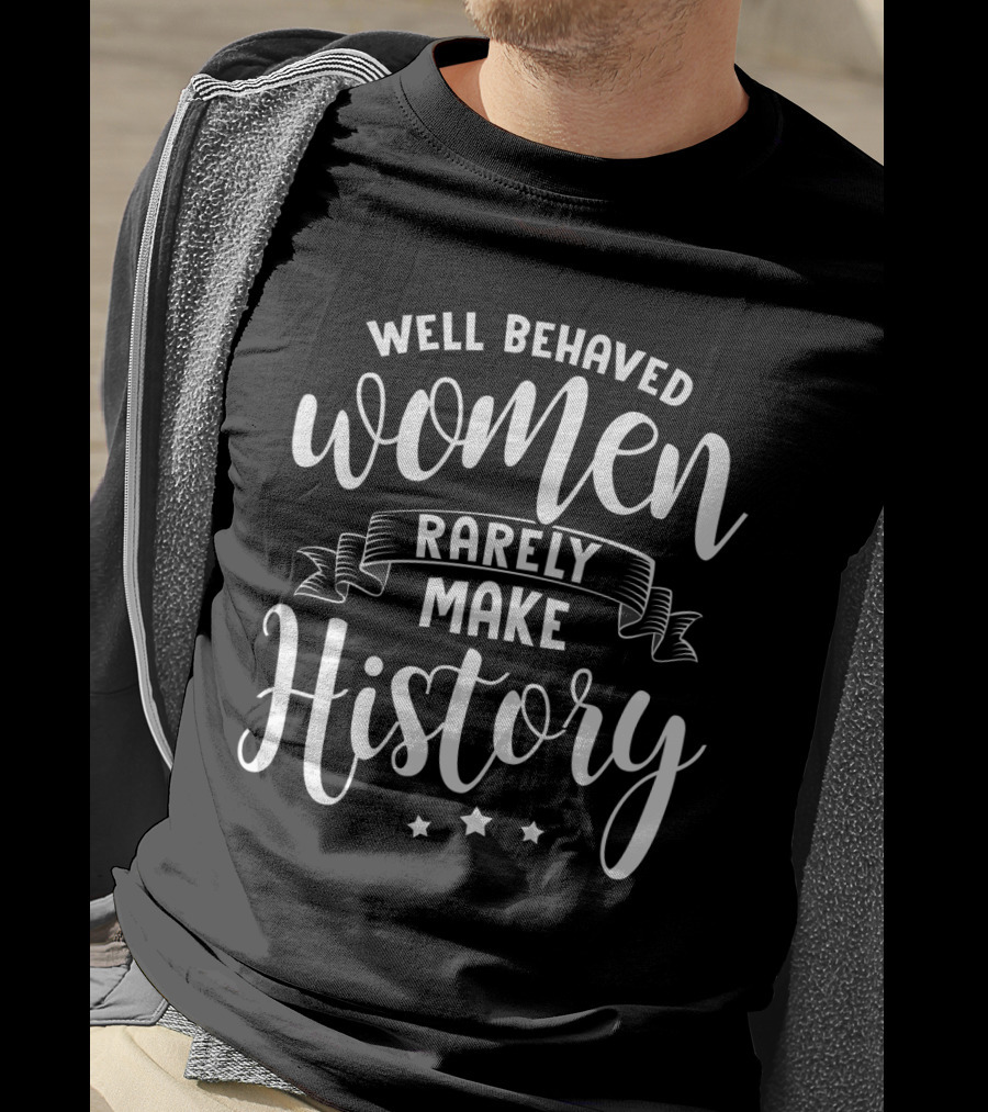 Well Behaved Women Rarely Make History T-Shirt