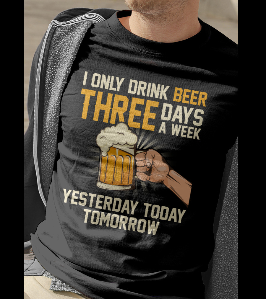 I Only Drink Beer Three Days A Week Yesterday Today Tomorrow T-Shirt