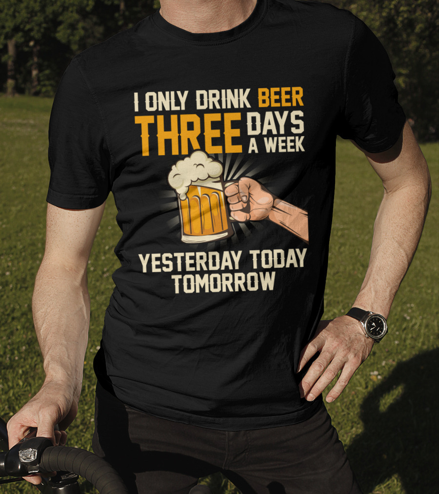 I Only Drink Beer Three Days A Week Yesterday Today Tomorrow T-Shirt
