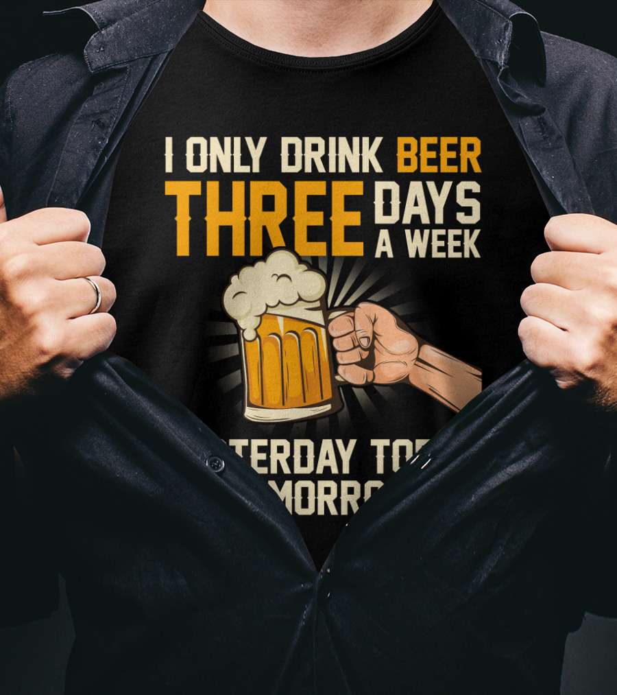I Only Drink Beer Three Days A Week Yesterday Today Tomorrow T-Shirt