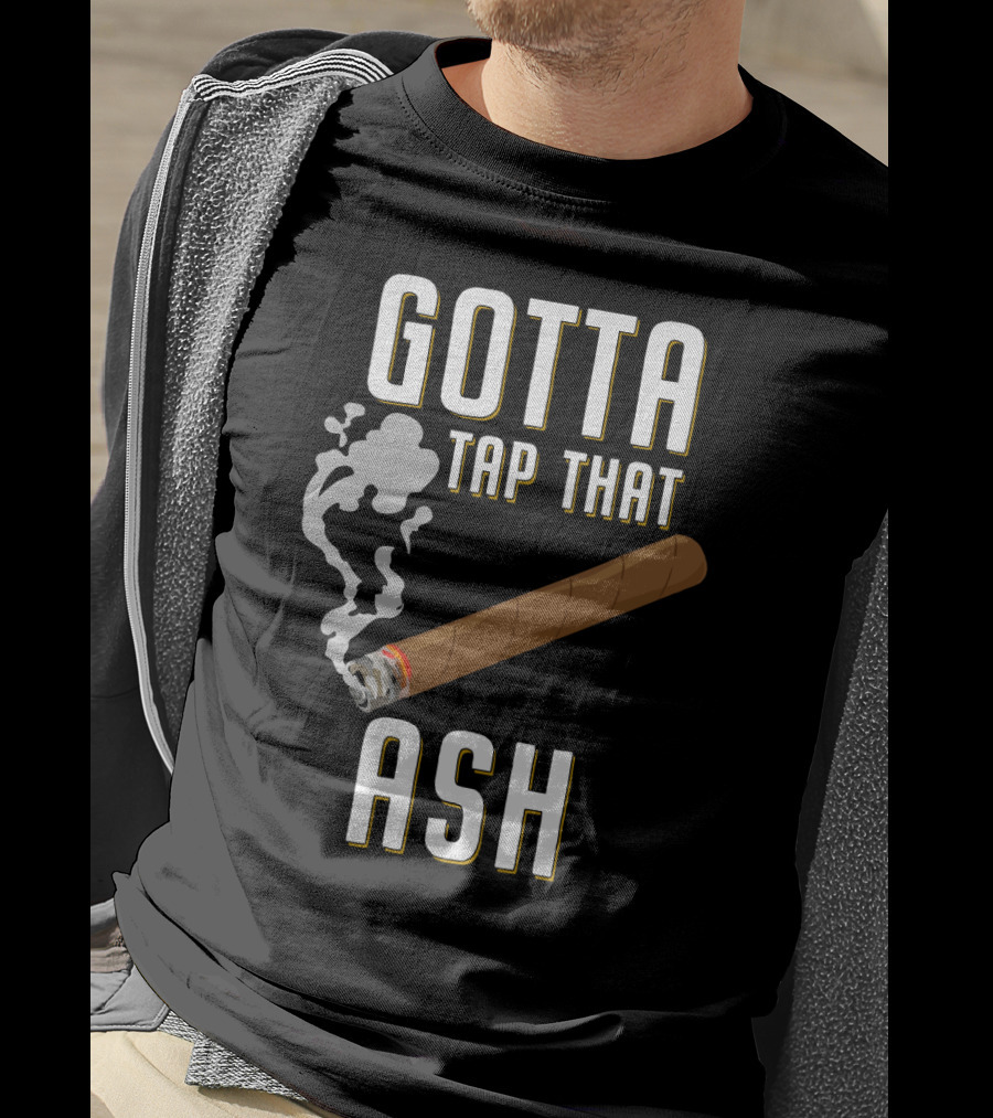 Gotta Tap That Ash Cigar Smoking Humor With Cigar T-Shirt