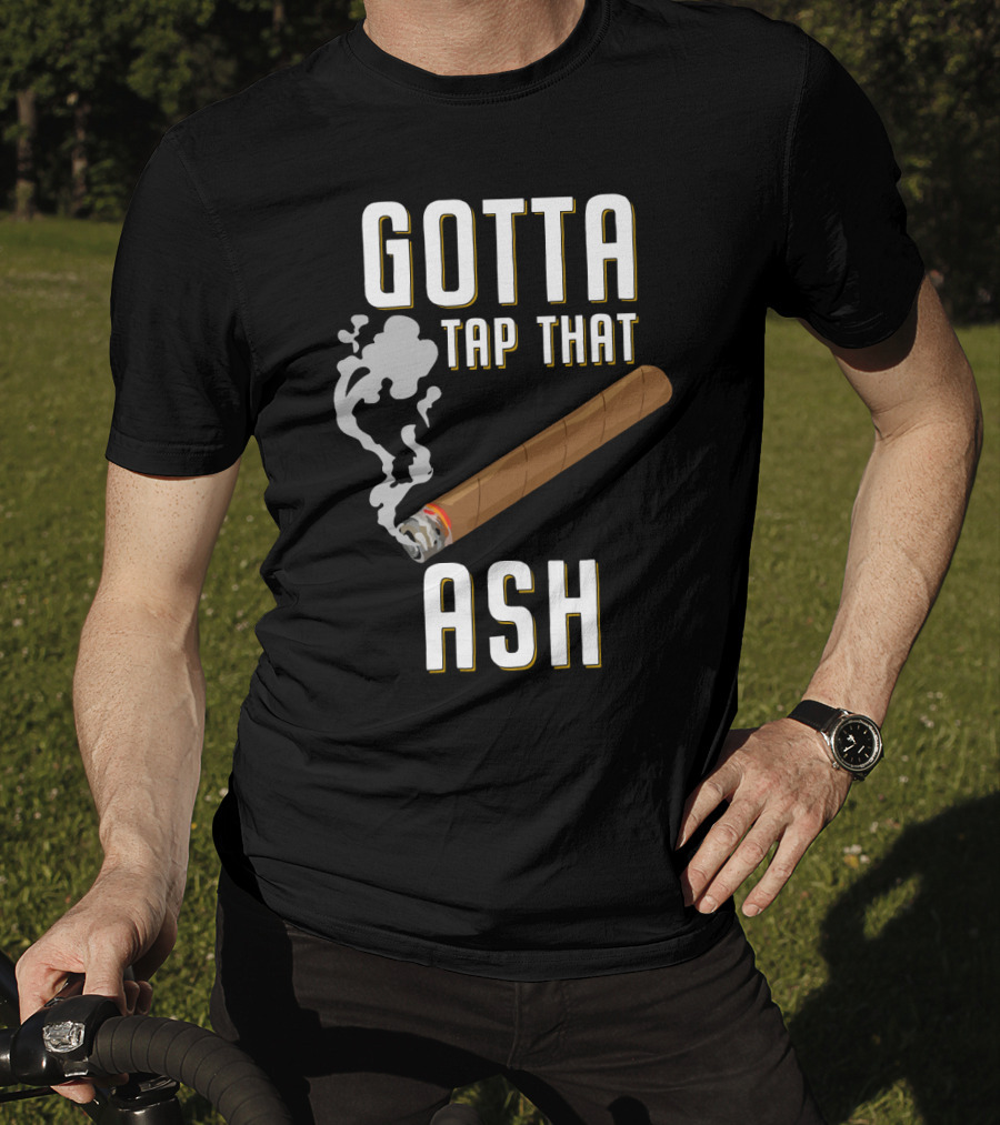 Gotta Tap That Ash Cigar Smoking Humor With Cigar T-Shirt