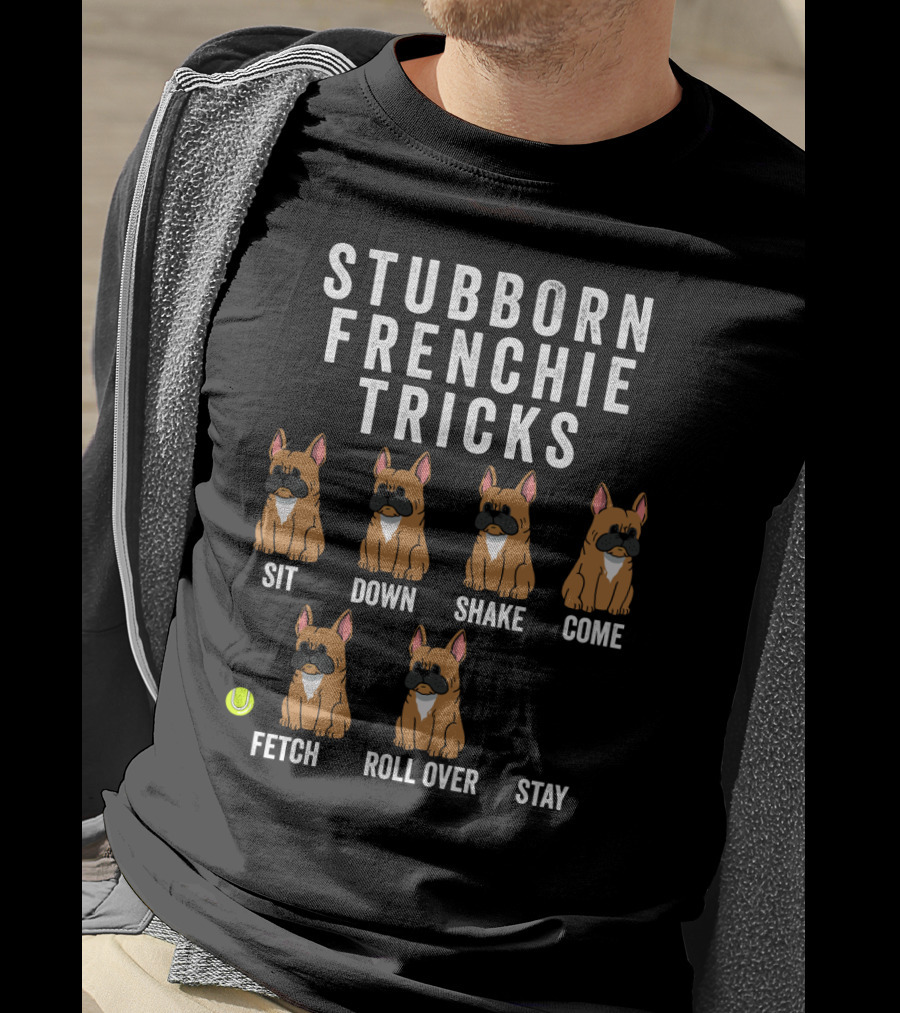 Stubborn Frenchie Tricks Sit Down Shake Come Fetch Roll Over Stay Funny Dog T-Shirt