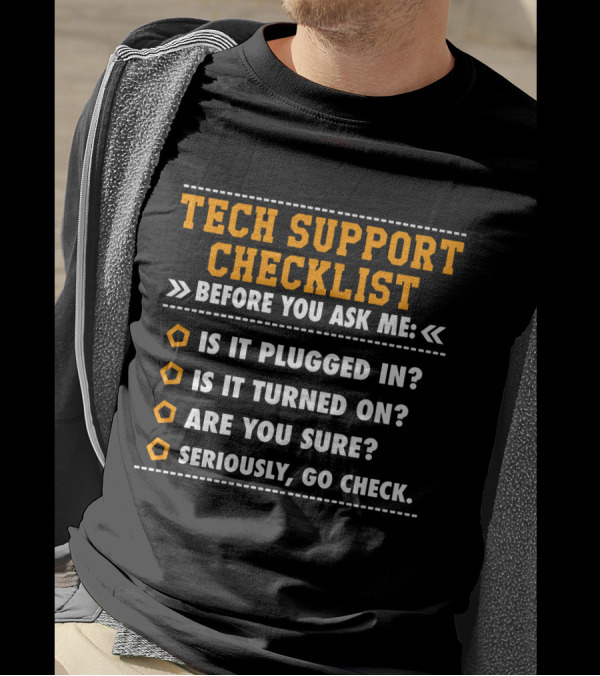 TECH SUPPORT CHECKLIST BEFORE YOU ASK ME IS IT PLUGGED IN IS IT TURNED ON ARE YOU SURE SERIOUSLY GO CHECK T-Shirt