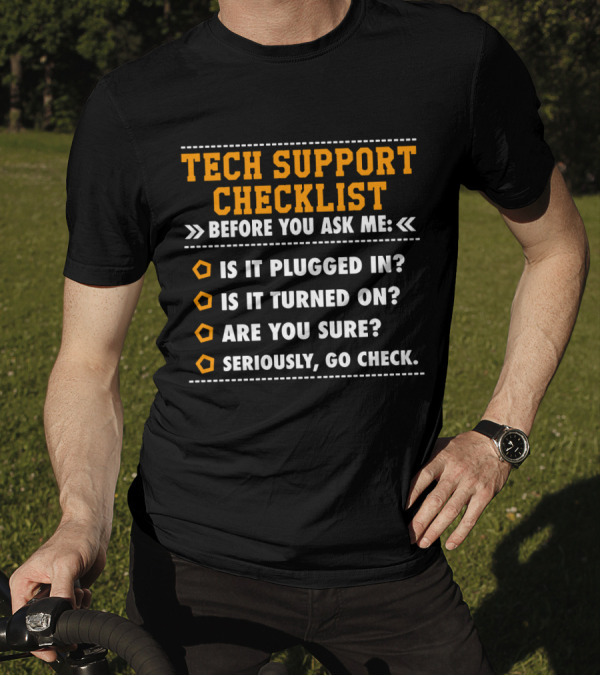 TECH SUPPORT CHECKLIST BEFORE YOU ASK ME IS IT PLUGGED IN IS IT TURNED ON ARE YOU SURE SERIOUSLY GO CHECK T-Shirt