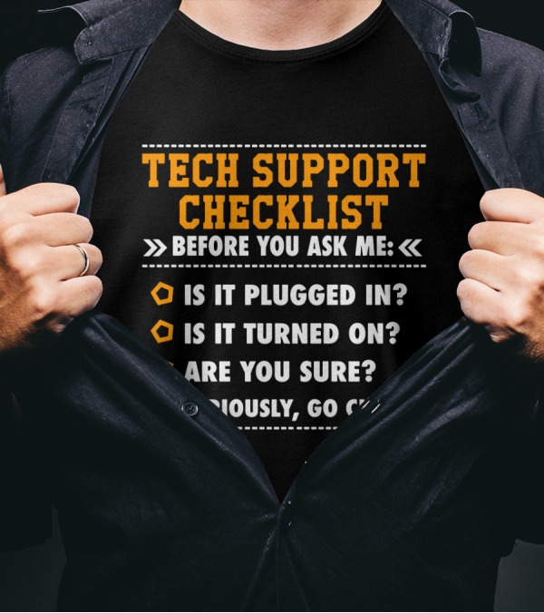 TECH SUPPORT CHECKLIST BEFORE YOU ASK ME IS IT PLUGGED IN IS IT TURNED ON ARE YOU SURE SERIOUSLY GO CHECK T-Shirt