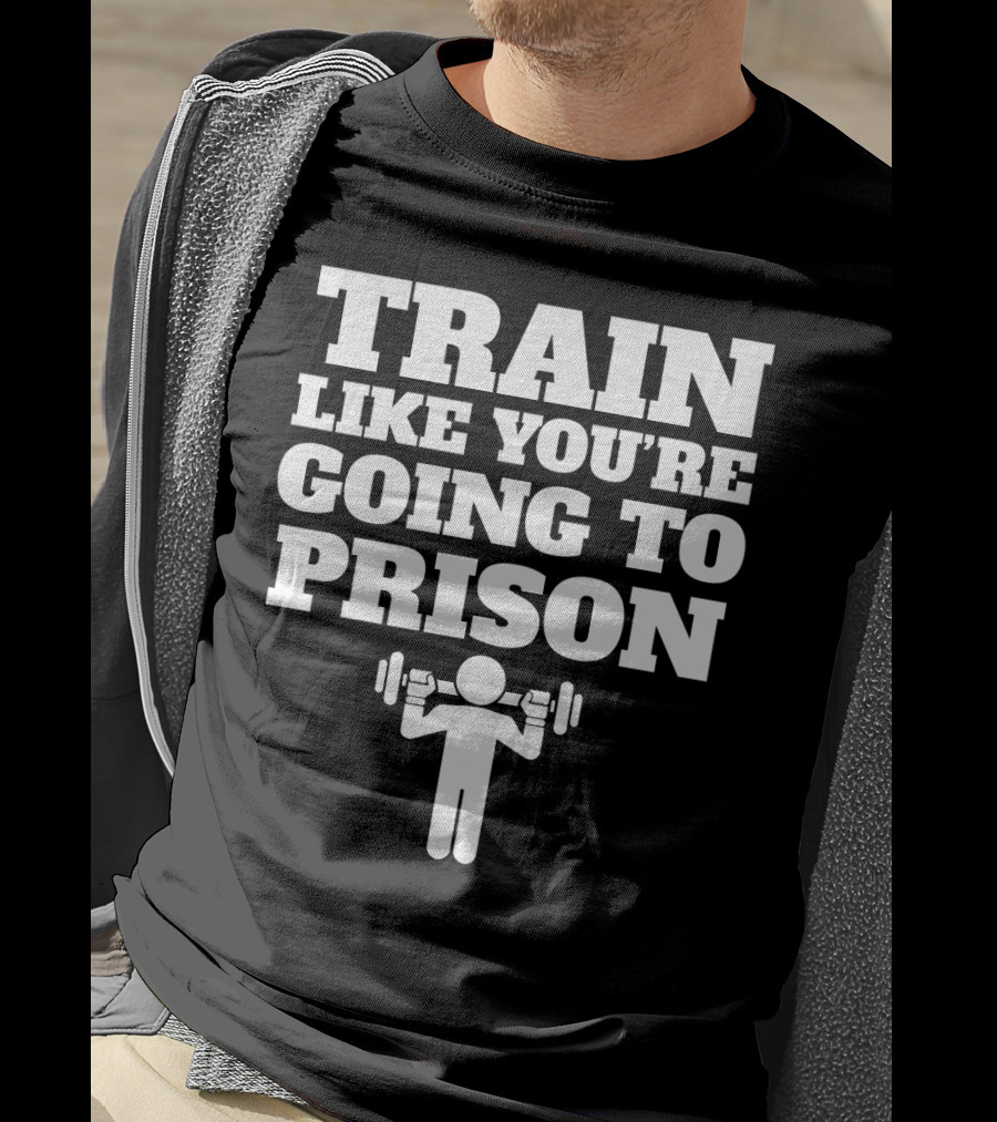 Train Like Youre Going To Prison Funny Gym Workout Motivation With Weightlifting T-Shirt