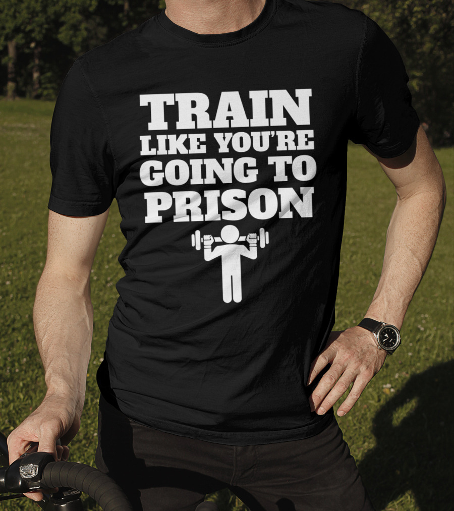 Train Like Youre Going To Prison Funny Gym Workout Motivation With Weightlifting T-Shirt