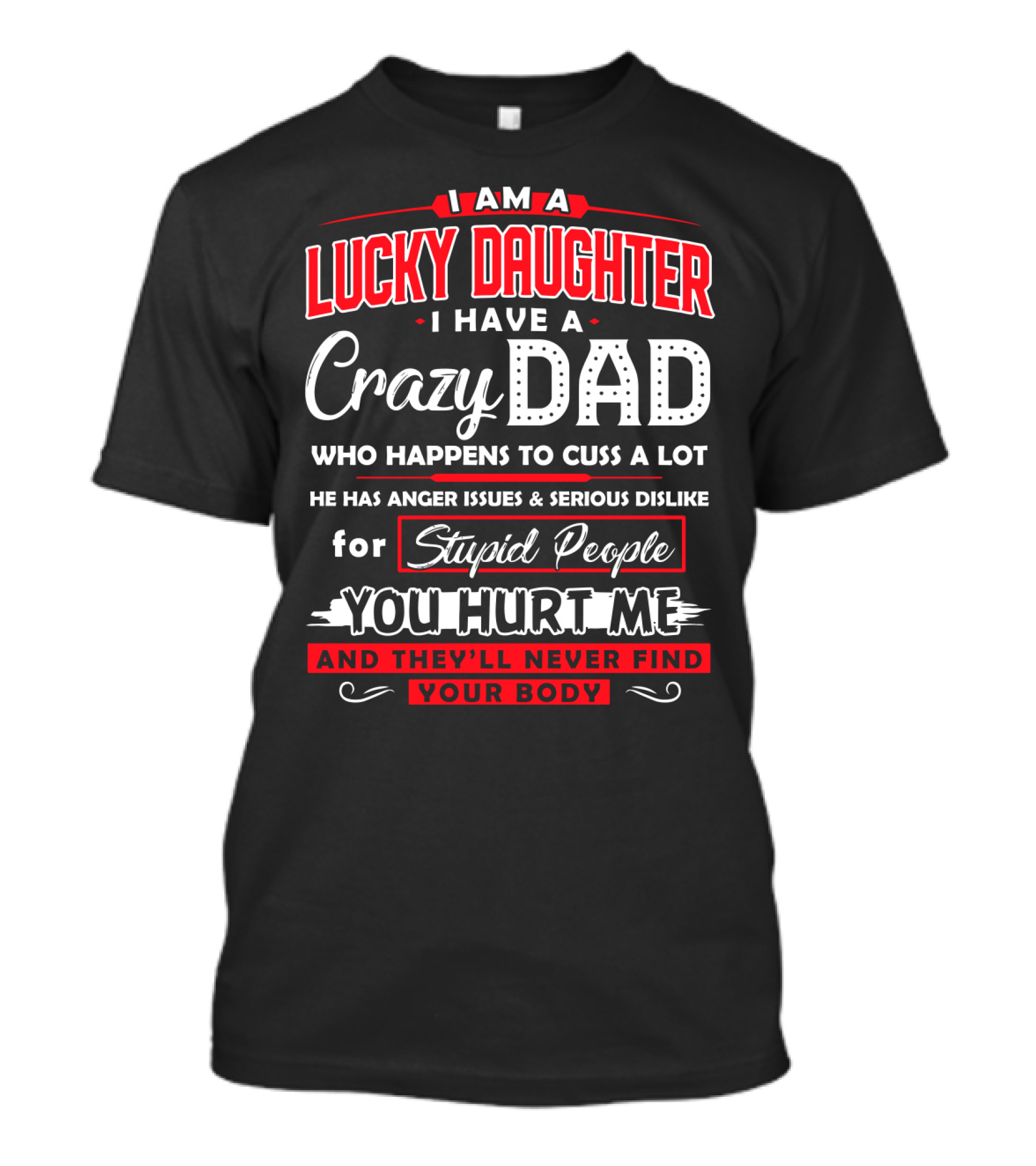 I Am A Lucky Daughter I Have A Crazy Dad Who Happens To Cuss A Lot He Has Anger Issues And Serious Dislike For Stupid People You Hurt Me And They'll Never Find Your Body T-Shirt