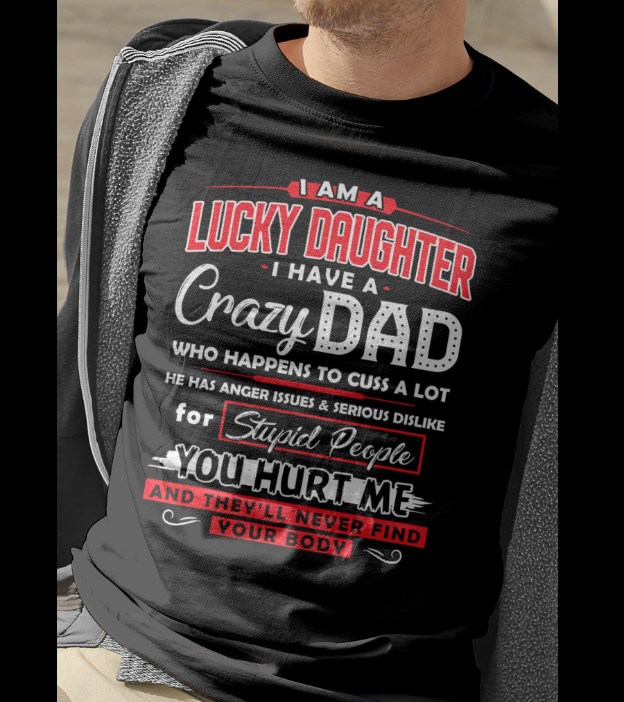 I Am A Lucky Daughter I Have A Crazy Dad Who Happens To Cuss A Lot He Has Anger Issues And Serious Dislike For Stupid People You Hurt Me And They'll Never Find Your Body T-Shirt