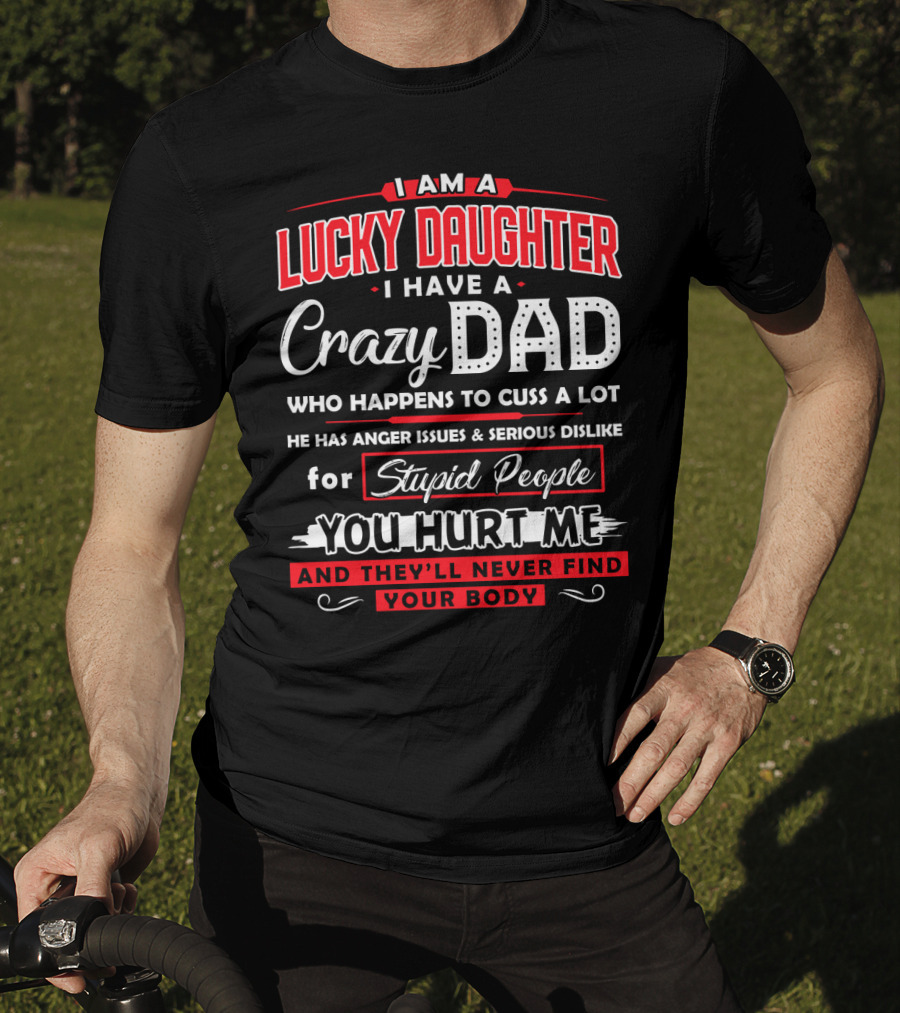 I Am A Lucky Daughter I Have A Crazy Dad Who Happens To Cuss A Lot He Has Anger Issues And Serious Dislike For Stupid People You Hurt Me And They'll Never Find Your Body T-Shirt