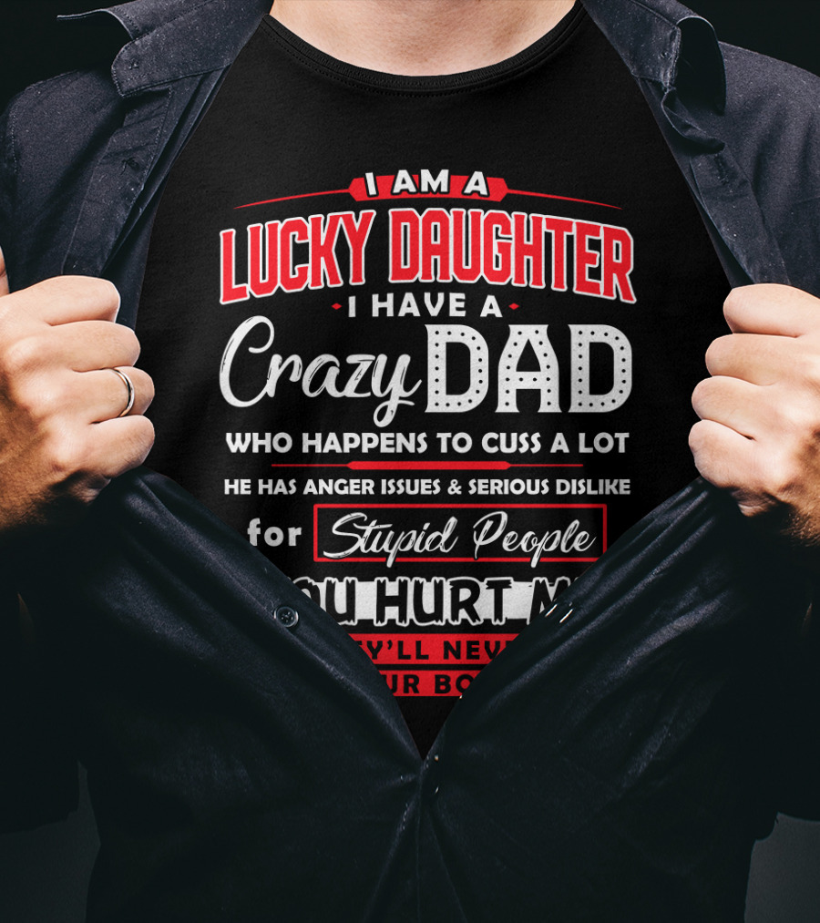 I Am A Lucky Daughter I Have A Crazy Dad Who Happens To Cuss A Lot He Has Anger Issues And Serious Dislike For Stupid People You Hurt Me And They'll Never Find Your Body T-Shirt