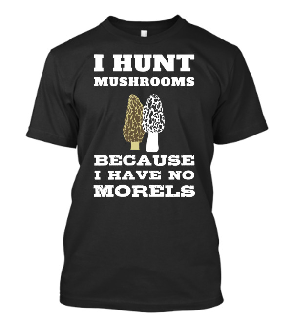 I Hunt Mushrooms Because I Have No Morels With Morel Mushrooms T-Shirt