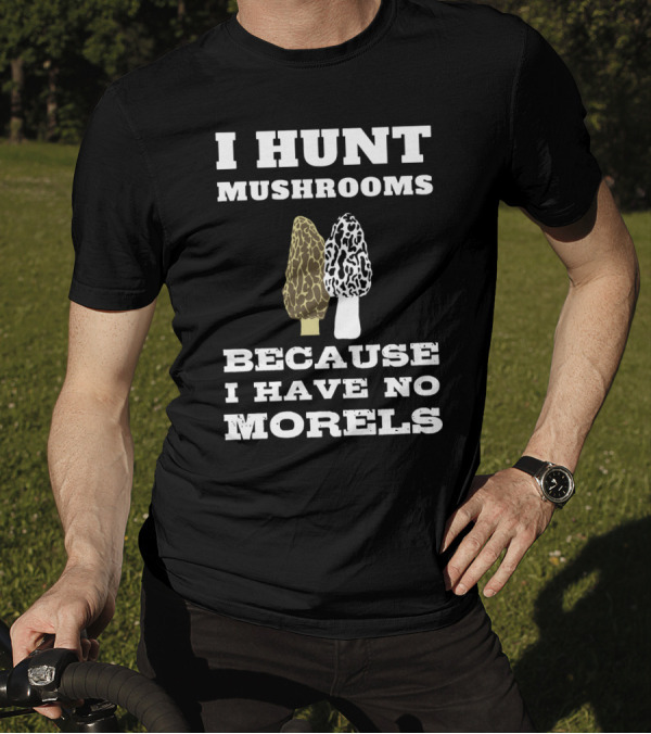 I Hunt Mushrooms Because I Have No Morels With Morel Mushrooms T-Shirt