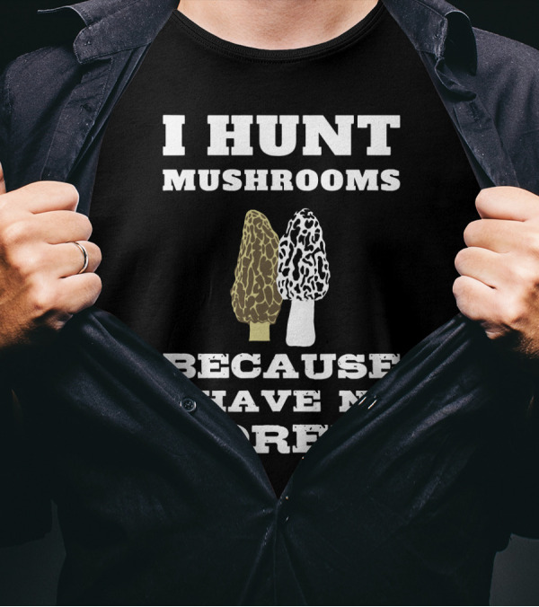 I Hunt Mushrooms Because I Have No Morels With Morel Mushrooms T-Shirt