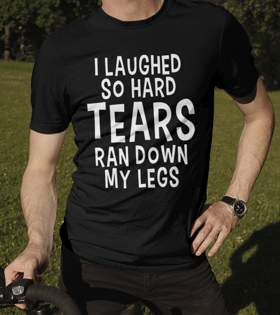 I Laughed So Hard Tears Ran Down My Legs T-Shirt