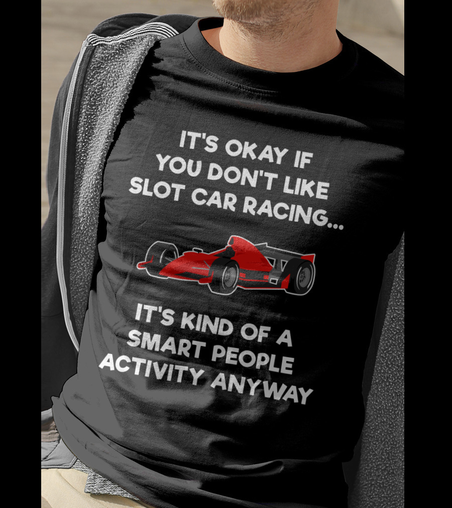 It's Okay If You Don't Like Slot Car Racing It's Kind Of A Smart People Activity Anyway T-Shirt