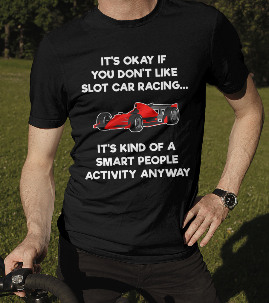 It's Okay If You Don't Like Slot Car Racing It's Kind Of A Smart People Activity Anyway T-Shirt