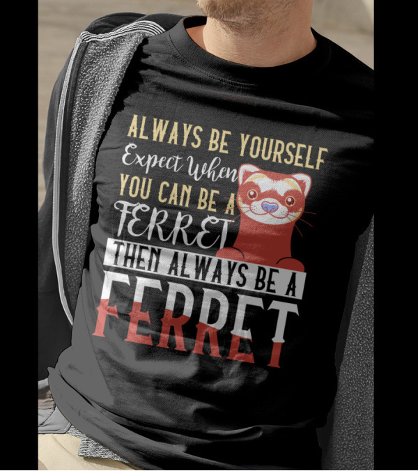 Always Be Yourself Except When You Can Be A Ferret Then Always Be A Ferret T-Shirt
