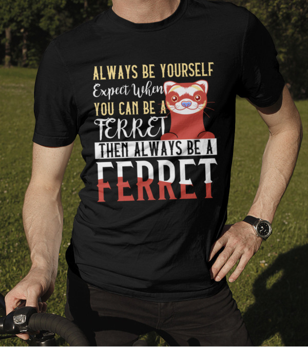 Always Be Yourself Except When You Can Be A Ferret Then Always Be A Ferret T-Shirt