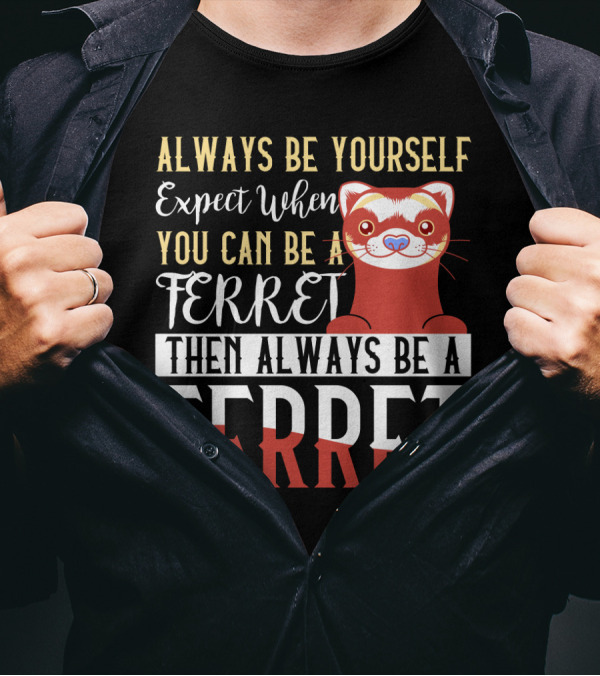 Always Be Yourself Except When You Can Be A Ferret Then Always Be A Ferret T-Shirt