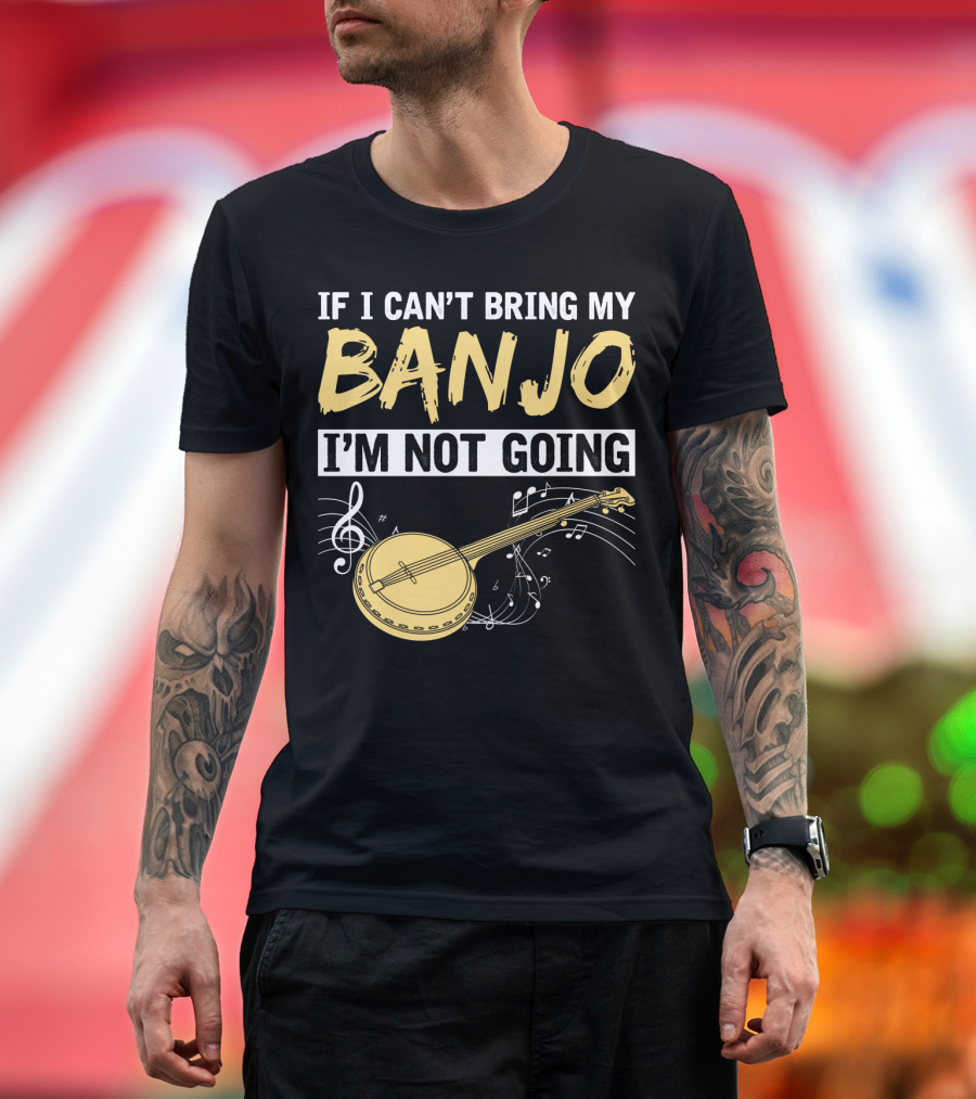 If I Can't Bring My Banjo I'm Not Going Musical Instrument Humor T-Shirt