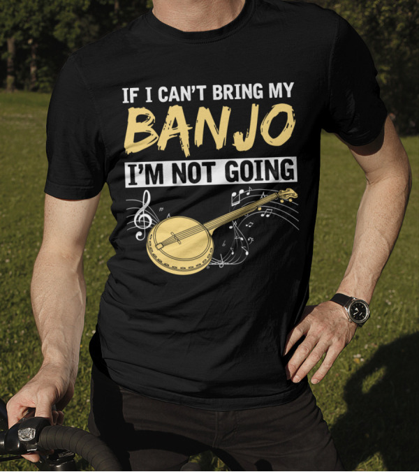 If I Can't Bring My Banjo I'm Not Going Musical Instrument Humor T-Shirt