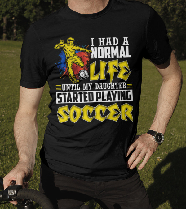 I Had A Normal Life Until My Daughter Started Playing Soccer T-Shirt