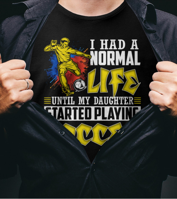 I Had A Normal Life Until My Daughter Started Playing Soccer T-Shirt