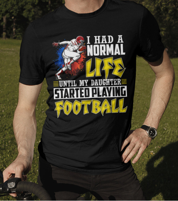 I Had A Normal Life Until My Daughter Started Playing Football With Football Player T-Shirt