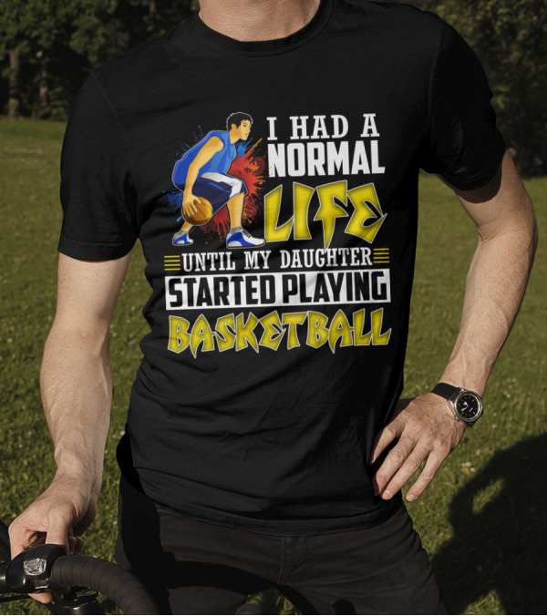 I Had A Normal Life Until My Daughter Started Playing Basketball T-Shirt
